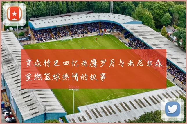 贾森特里回忆老鹰岁月与老尼尔森重燃篮球热情的故事