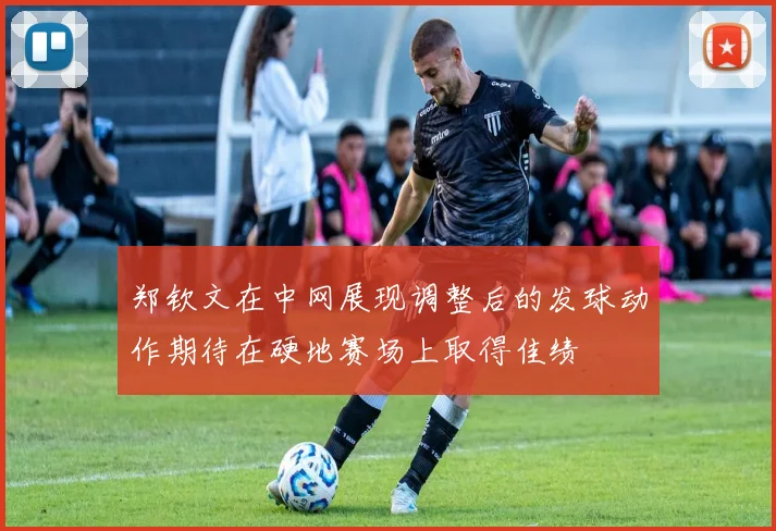 郑钦文在中网展现调整后的发球动作期待在硬地赛场上取得佳绩