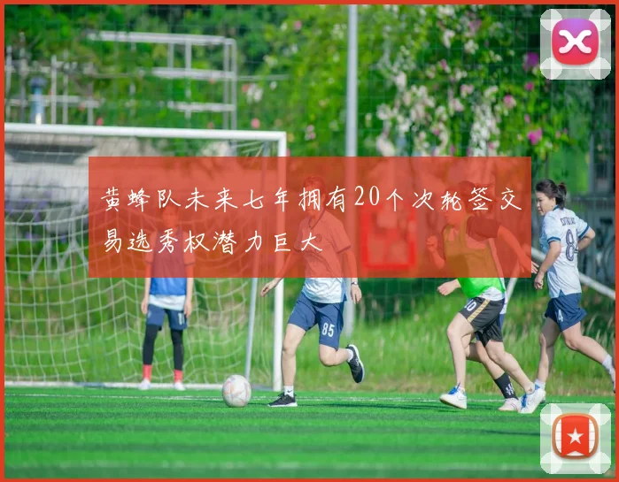 黄蜂队未来七年拥有20个次轮签交易选秀权潜力巨大