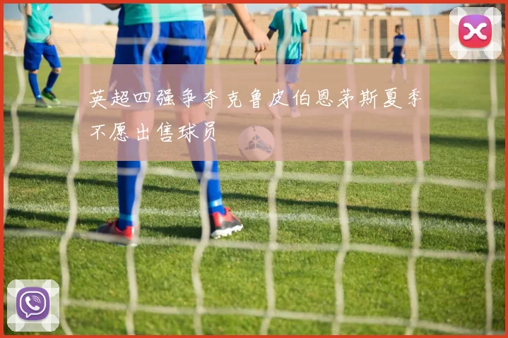 英超四强争夺克鲁皮伯恩茅斯夏季不愿出售球员