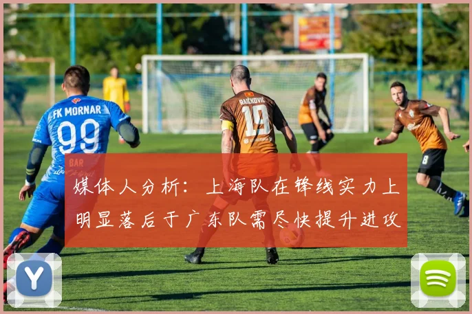 媒体人分析：上海队在锋线实力上明显落后于广东队需尽快提升进攻火力