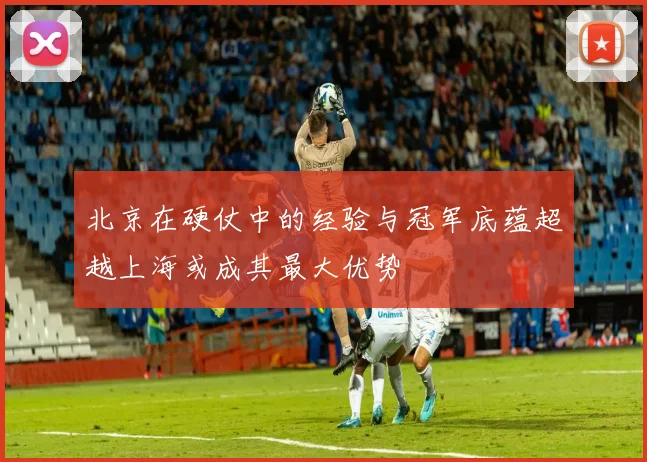 北京在硬仗中的经验与冠军底蕴超越上海或成其最大优势