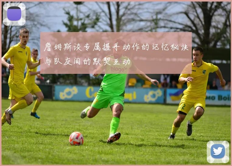 詹姆斯谈专属握手动作的记忆秘诀与队友间的默契互动