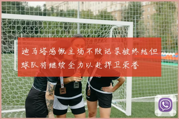 迪马塔感慨主场不败记录被终结但球队将继续全力以赴捍卫荣誉