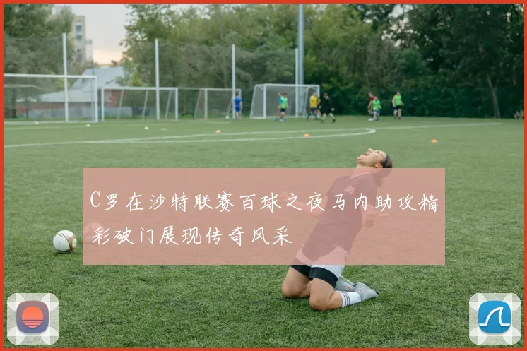 C罗在沙特联赛百球之夜马内助攻精彩破门展现传奇风采