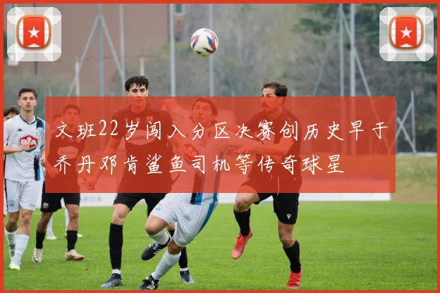 文班22岁闯入分区决赛创历史早于乔丹邓肯鲨鱼司机等传奇球星
