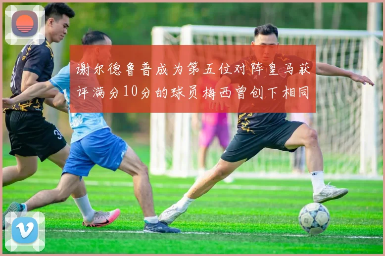 谢尔德鲁普成为第五位对阵皇马获评满分10分的球员梅西曾创下相同成就