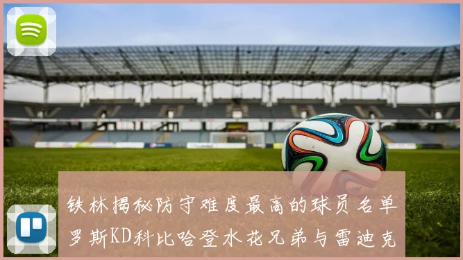 铁林揭秘防守难度最高的球员名单罗斯KD科比哈登水花兄弟与雷迪克