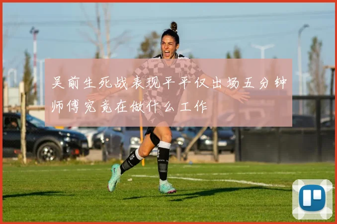 吴前生死战表现平平仅出场五分钟师傅究竟在做什么工作