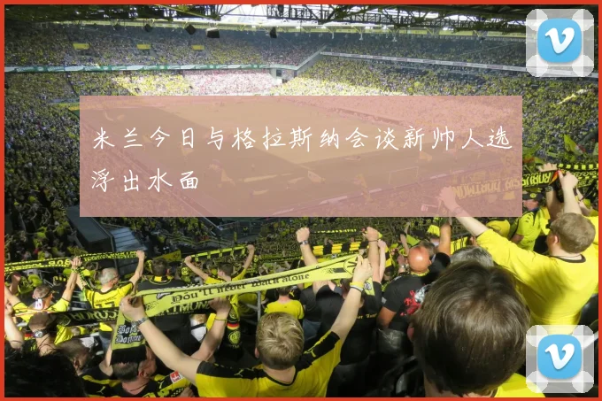 米兰今日与格拉斯纳会谈新帅人选浮出水面