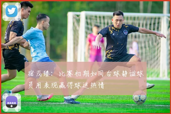 宿茂臻：比赛初期如同台球静谧球员用表现赢得球迷热情