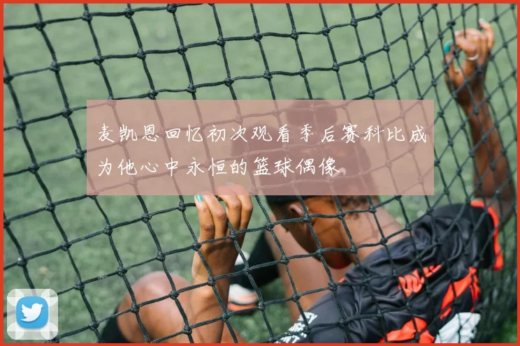 麦凯恩回忆初次观看季后赛科比成为他心中永恒的篮球偶像