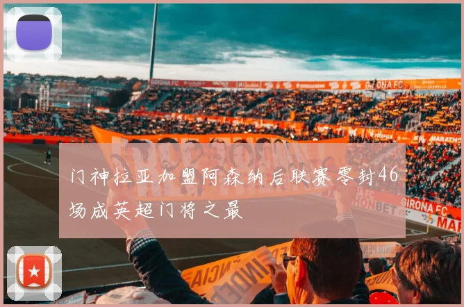 门神拉亚加盟阿森纳后联赛零封46场成英超门将之最