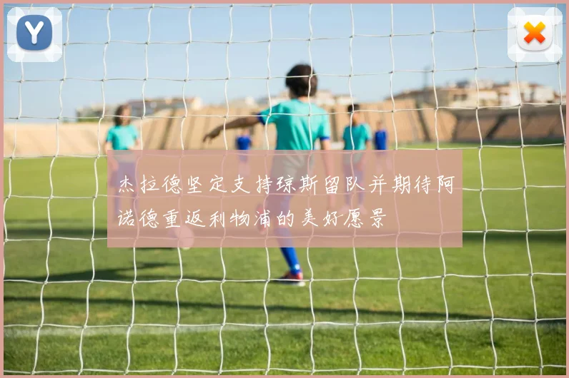 杰拉德坚定支持琼斯留队并期待阿诺德重返利物浦的美好愿景