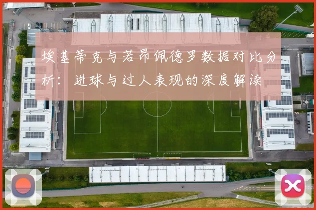 埃基蒂克与若昂佩德罗数据对比分析：进球与过人表现的深度解读