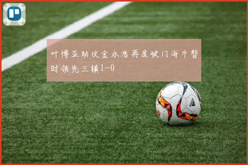 叶博亚助攻金永浩再度破门海牛暂时领先三镇1-0