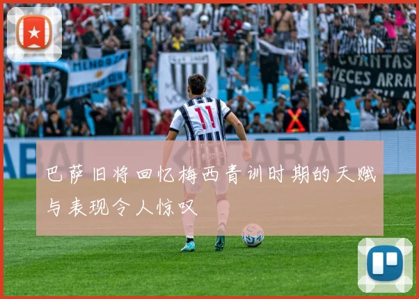 巴萨旧将回忆梅西青训时期的天赋与表现令人惊叹