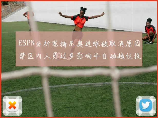 ESPN分析塞梅尼奥进球被取消原因禁区内人员过多影响半自动越位技术使用