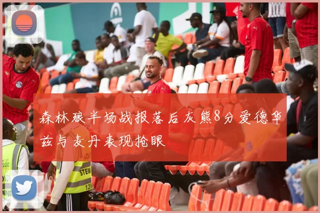 森林狼半场战报落后灰熊8分爱德华兹与麦丹表现抢眼