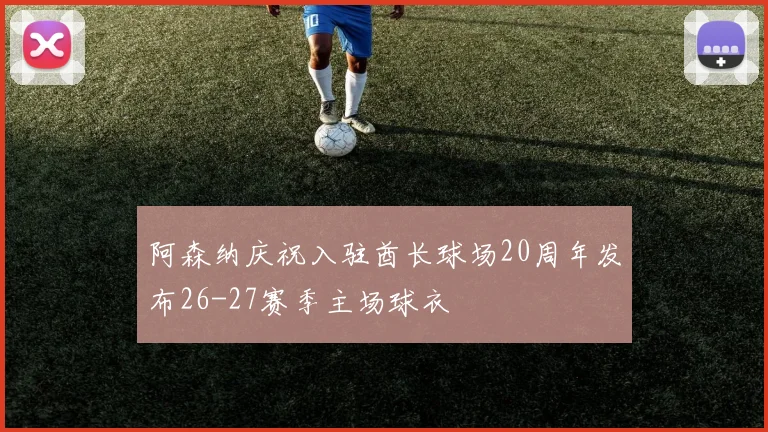 阿森纳庆祝入驻酋长球场20周年发布26-27赛季主场球衣