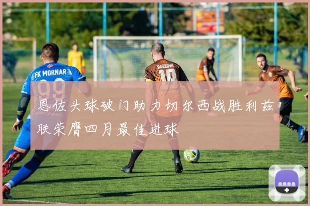 恩佐头球破门助力切尔西战胜利兹联荣膺四月最佳进球
